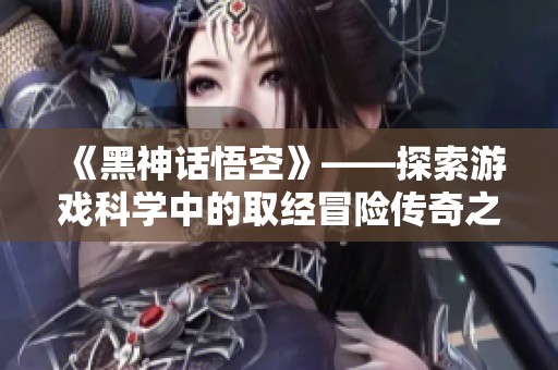 《黑神话悟空》——探索游戏科学中的取经冒险传奇之旅