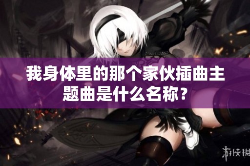我身体里的那个家伙插曲主题曲是什么名称？