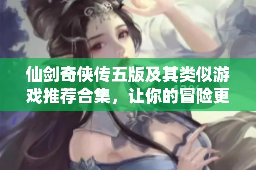 仙剑奇侠传五版及其类似游戏推荐合集，让你的冒险更精彩