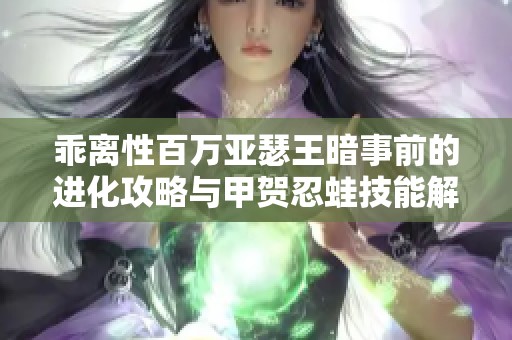 乖离性百万亚瑟王暗事前的进化攻略与甲贺忍蛙技能解析