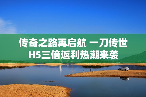 传奇之路再启航 一刀传世H5三倍返利热潮来袭
