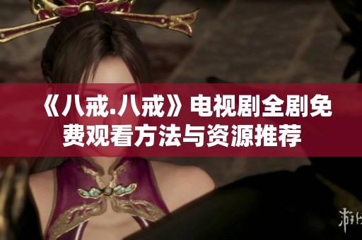《八戒.八戒》电视剧全剧免费观看方法与资源推荐