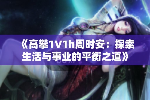 《高攀1∨1h周时安：探索生活与事业的平衡之道》