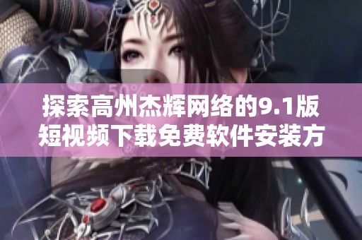探索高州杰辉网络的9.1版短视频下载免费软件安装方法