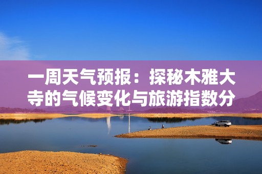 一周天气预报：探秘木雅大寺的气候变化与旅游指数分析