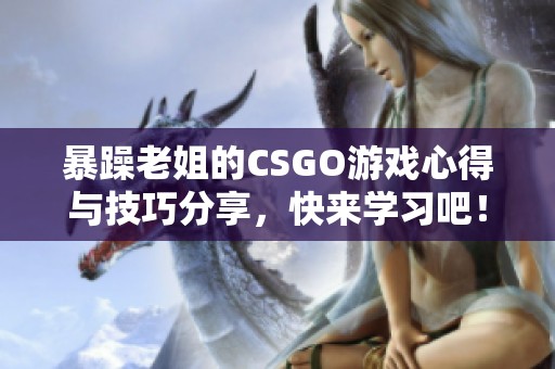 暴躁老姐的CSGO游戏心得与技巧分享，快来学习吧！