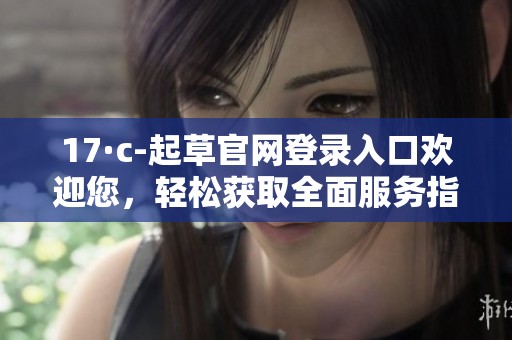 17·c-起草官网登录入口欢迎您，轻松获取全面服务指南