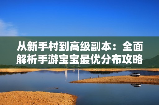 从新手村到高级副本：全面解析手游宝宝最优分布攻略