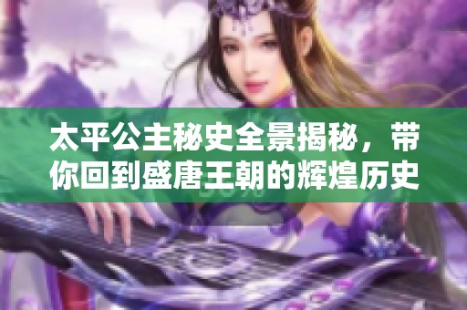 太平公主秘史全景揭秘，带你回到盛唐王朝的辉煌历史