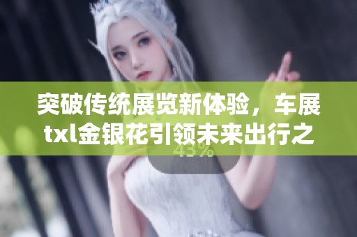 突破传统展览新体验，车展txl金银花引领未来出行之路
