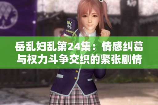 岳乱妇乱第24集：情感纠葛与权力斗争交织的紧张剧情