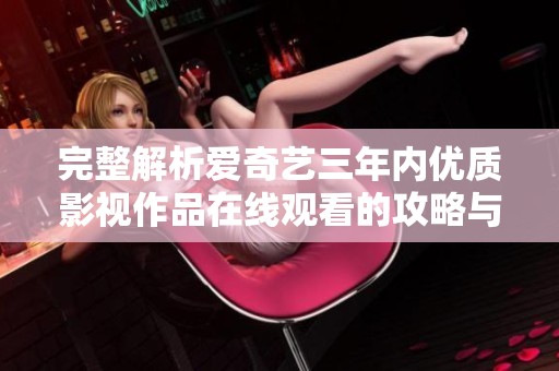 完整解析爱奇艺三年内优质影视作品在线观看的攻略与推荐