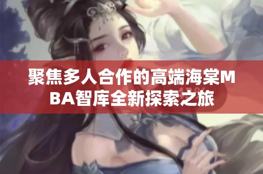 聚焦多人合作的高端海棠MBA智库全新探索之旅