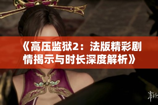 《高压监狱2：法版精彩剧情揭示与时长深度解析》