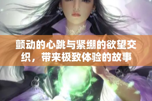 颤动的心跳与紧绷的欲望交织，带来极致体验的故事