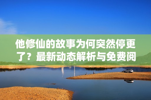 他修仙的故事为何突然停更了？最新动态解析与免费阅读链接