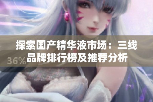 探索国产精华液市场：三线品牌排行榜及推荐分析