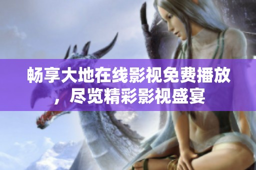 畅享大地在线影视免费播放，尽览精彩影视盛宴