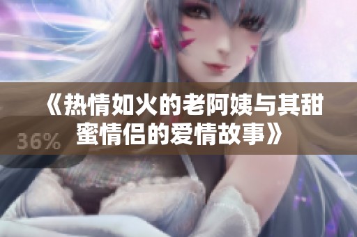 《热情如火的老阿姨与其甜蜜情侣的爱情故事》