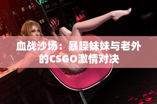 血战沙场：暴躁妹妹与老外的CSGO激情对决