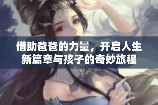 借助爸爸的力量，开启人生新篇章与孩子的奇妙旅程