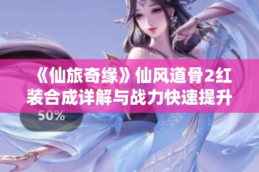 《仙旅奇缘》仙风道骨2红装合成详解与战力快速提升指南