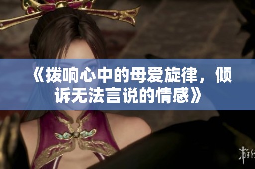 《拨响心中的母爱旋律，倾诉无法言说的情感》