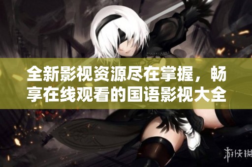 全新影视资源尽在掌握，畅享在线观看的国语影视大全