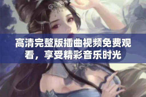 高清完整版插曲视频免费观看，享受精彩音乐时光