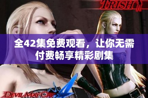 全42集免费观看，让你无需付费畅享精彩剧集