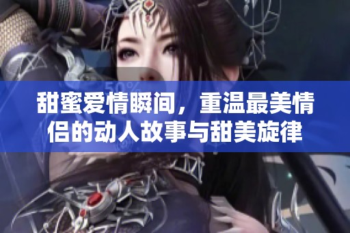甜蜜爱情瞬间，重温最美情侣的动人故事与甜美旋律