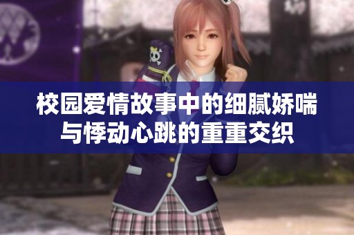 校园爱情故事中的细腻娇喘与悸动心跳的重重交织