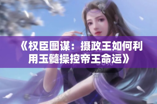 《权臣图谋：摄政王如何利用玉髓操控帝王命运》