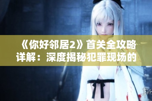 《你好邻居2》首关全攻略详解：深度揭秘犯罪现场的秘密与策略