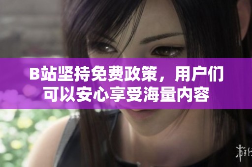 B站坚持免费政策，用户们可以安心享受海量内容