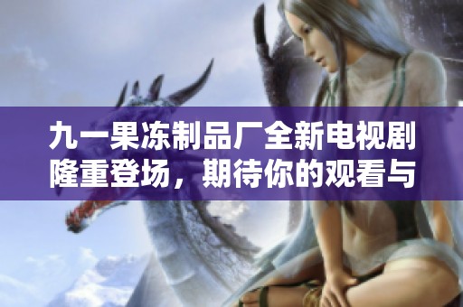 九一果冻制品厂全新电视剧隆重登场，期待你的观看与支持！