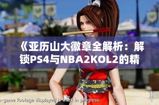 《亚历山大徽章全解析：解锁PS4与NBA2KOL2的精彩体验》