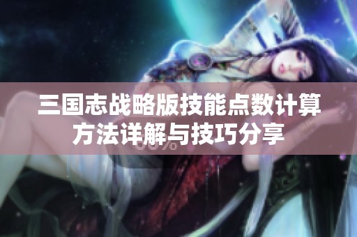 三国志战略版技能点数计算方法详解与技巧分享