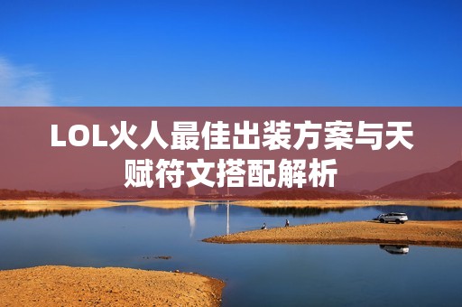 LOL火人最佳出装方案与天赋符文搭配解析