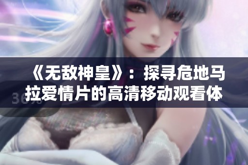 《无敌神皇》：探寻危地马拉爱情片的高清移动观看体验
