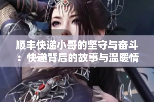 顺丰快递小哥的坚守与奋斗：快递背后的故事与温暖情怀