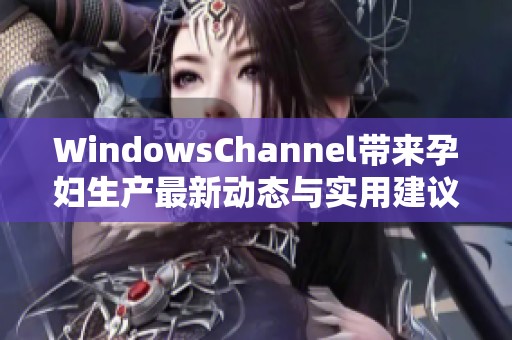 WindowsChannel带来孕妇生产最新动态与实用建议