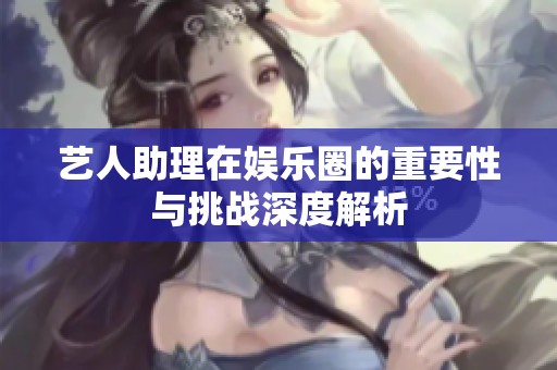 艺人助理在娱乐圈的重要性与挑战深度解析