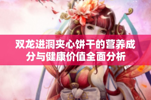 双龙进洞夹心饼干的营养成分与健康价值全面分析