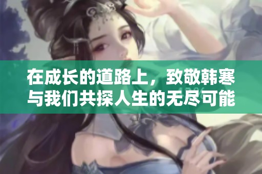 在成长的道路上，致敬韩寒与我们共探人生的无尽可能