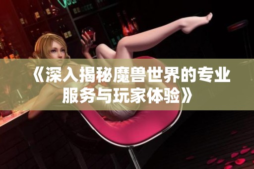 《深入揭秘魔兽世界的专业服务与玩家体验》