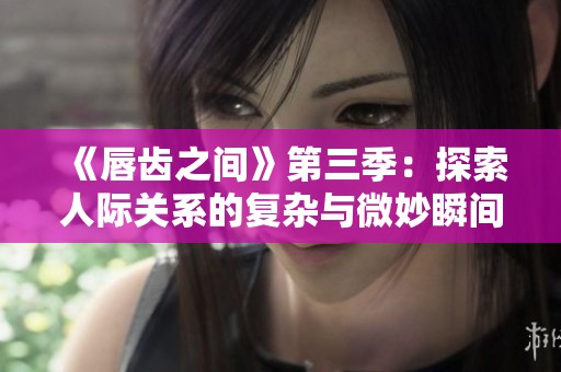 《唇齿之间》第三季：探索人际关系的复杂与微妙瞬间