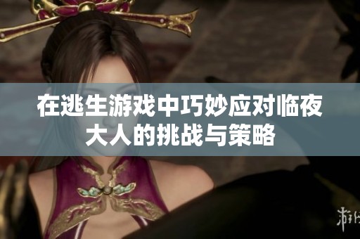 在逃生游戏中巧妙应对临夜大人的挑战与策略