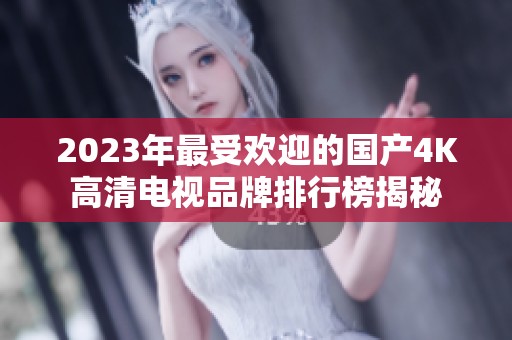 2023年最受欢迎的国产4K高清电视品牌排行榜揭秘