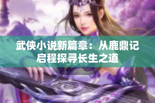武侠小说新篇章：从鹿鼎记启程探寻长生之道